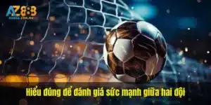 Hiểu đúng để đánh giá sức mạnh giữa hai đội