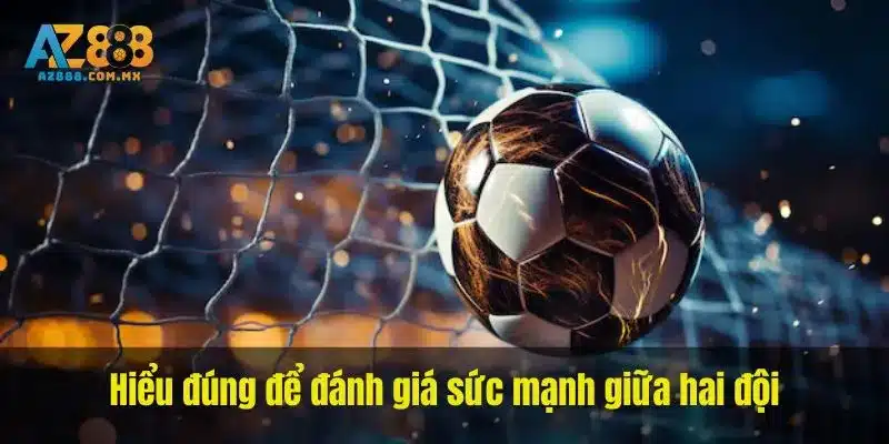 Hiểu đúng để đánh giá sức mạnh giữa hai đội