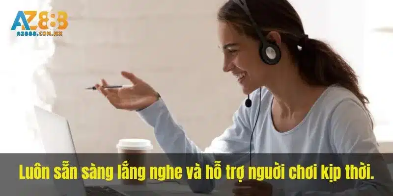 Luôn sẵn sàng lắng nghe và hỗ trợ nguời chơi kịp thời.